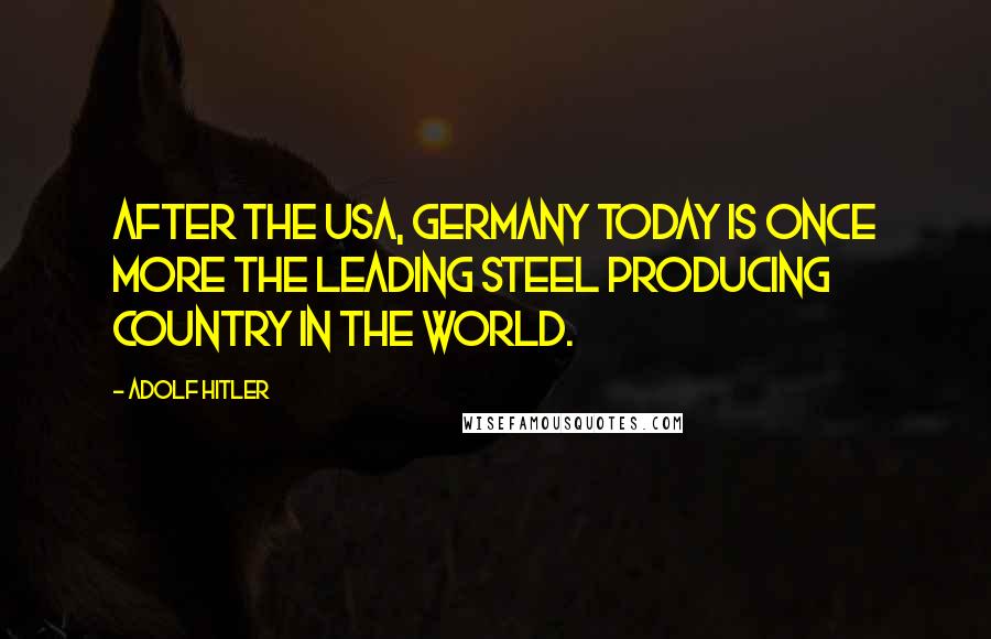 Adolf Hitler Quotes: After the USA, Germany today is once more the leading steel producing country in the world.