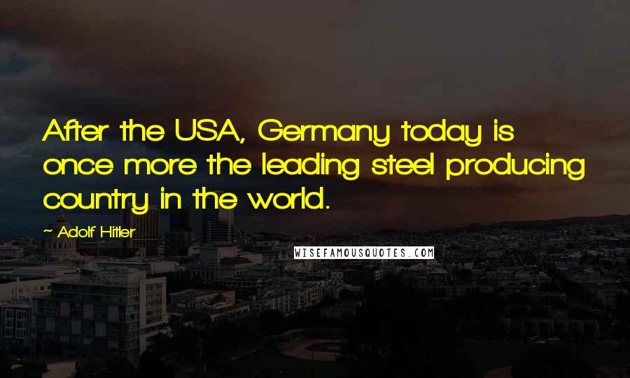 Adolf Hitler Quotes: After the USA, Germany today is once more the leading steel producing country in the world.