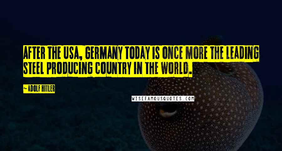 Adolf Hitler Quotes: After the USA, Germany today is once more the leading steel producing country in the world.