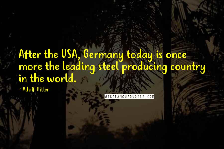 Adolf Hitler Quotes: After the USA, Germany today is once more the leading steel producing country in the world.