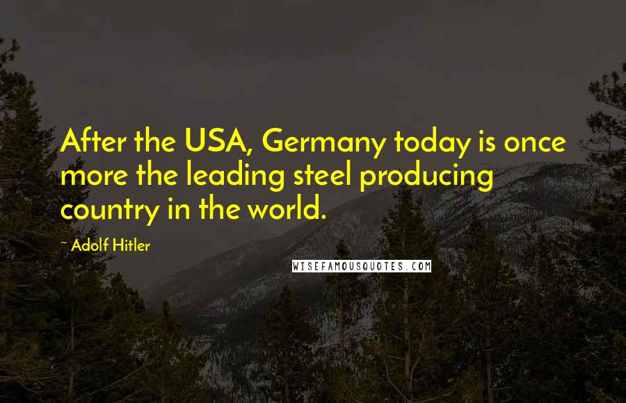 Adolf Hitler Quotes: After the USA, Germany today is once more the leading steel producing country in the world.