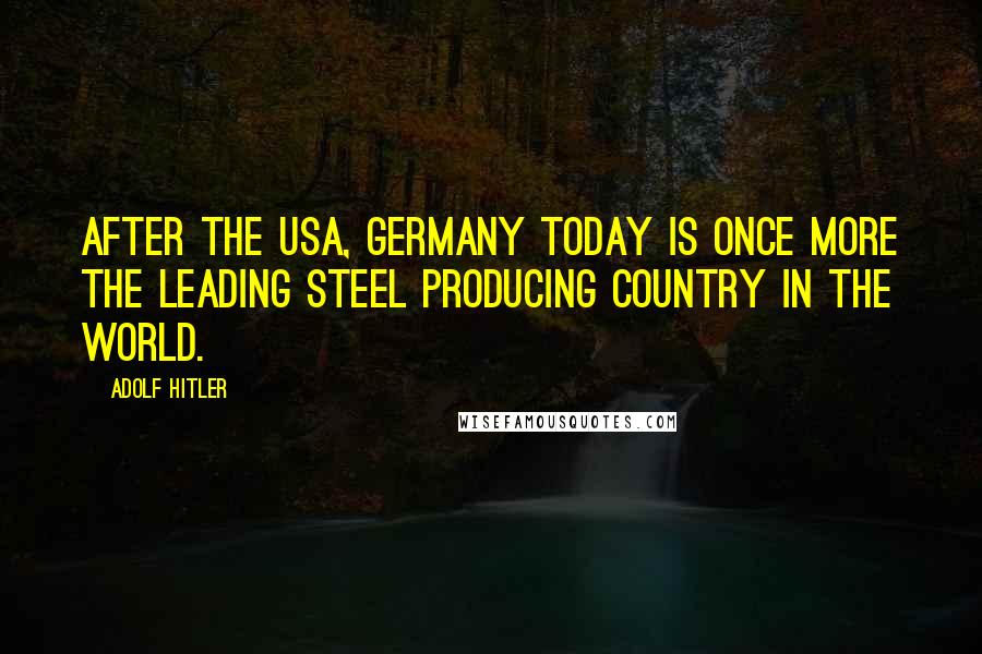 Adolf Hitler Quotes: After the USA, Germany today is once more the leading steel producing country in the world.