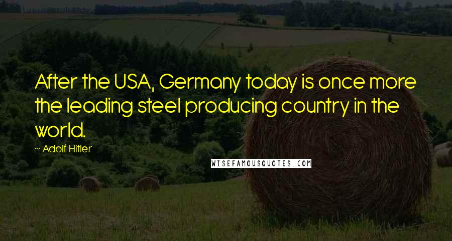 Adolf Hitler Quotes: After the USA, Germany today is once more the leading steel producing country in the world.