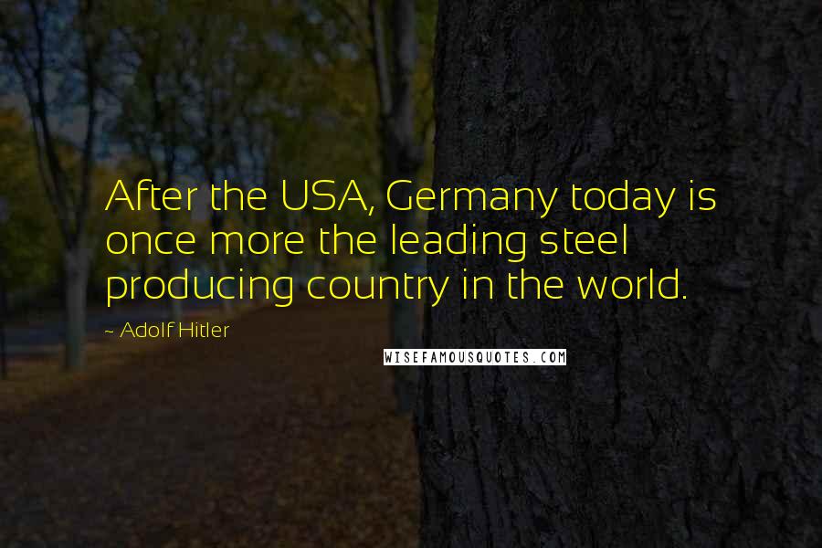 Adolf Hitler Quotes: After the USA, Germany today is once more the leading steel producing country in the world.