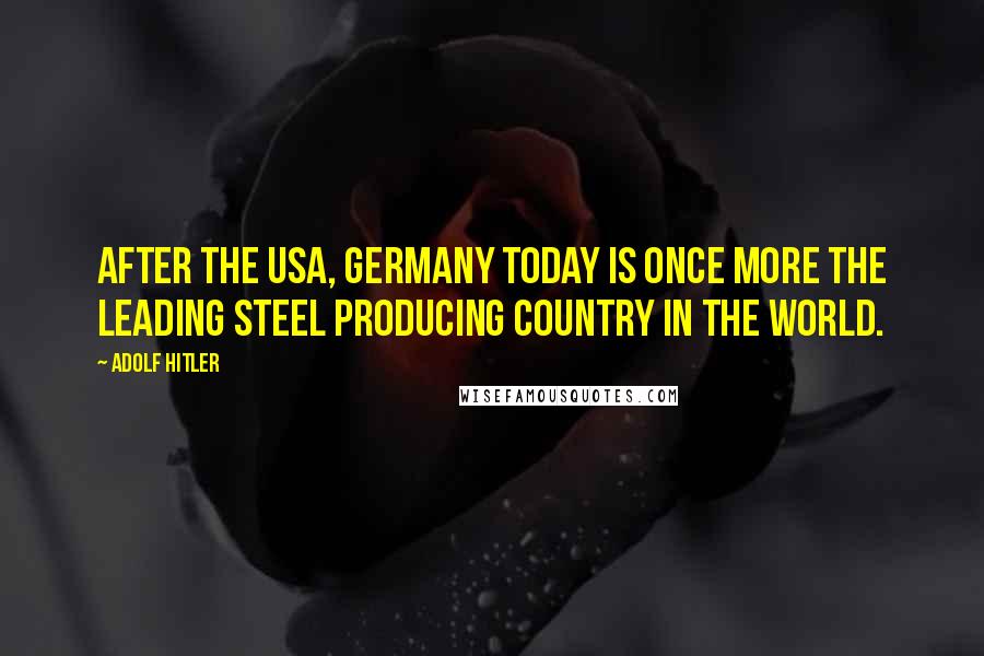 Adolf Hitler Quotes: After the USA, Germany today is once more the leading steel producing country in the world.