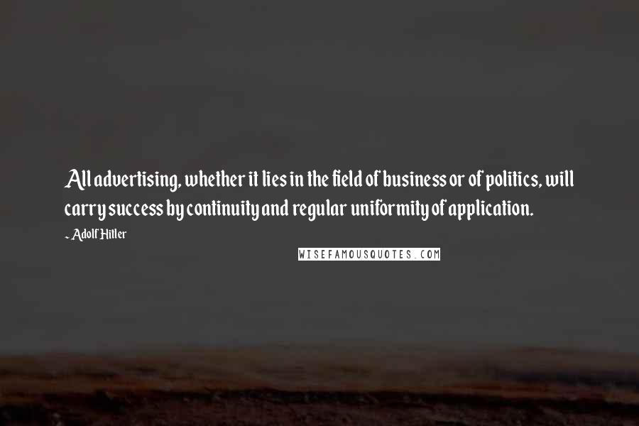 Adolf Hitler Quotes: All advertising, whether it lies in the field of business or of politics, will carry success by continuity and regular uniformity of application.