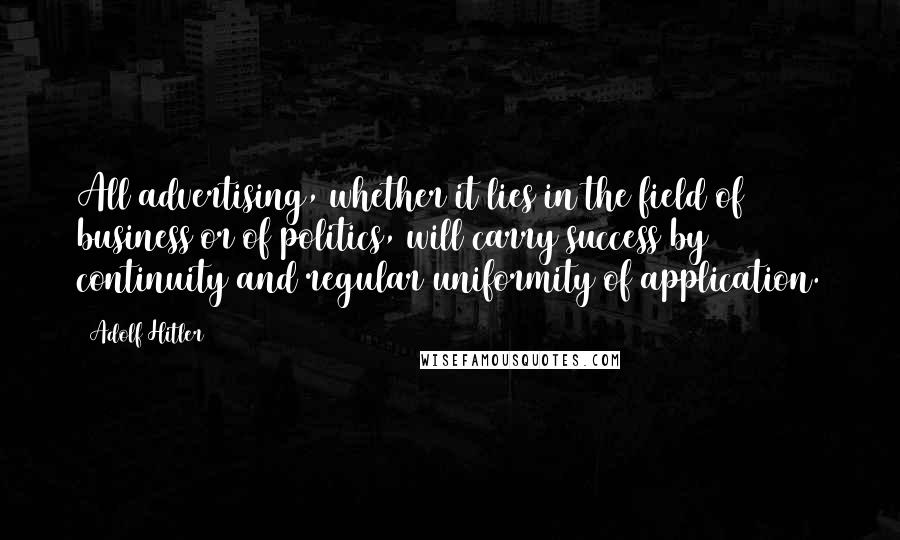 Adolf Hitler Quotes: All advertising, whether it lies in the field of business or of politics, will carry success by continuity and regular uniformity of application.