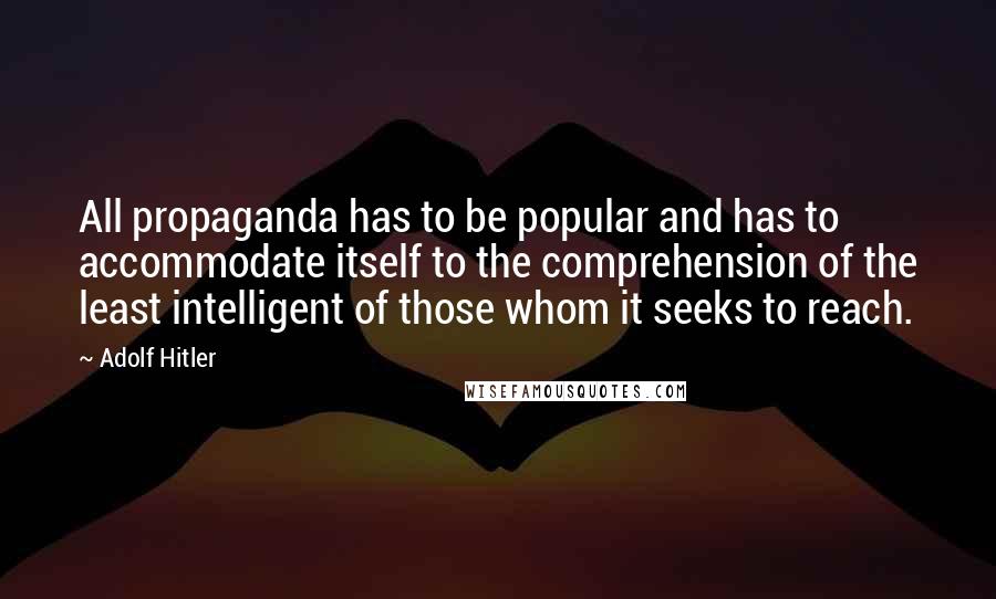 Adolf Hitler Quotes: All propaganda has to be popular and has to accommodate itself to the comprehension of the least intelligent of those whom it seeks to reach.