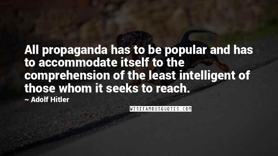 Adolf Hitler Quotes: All propaganda has to be popular and has to accommodate itself to the comprehension of the least intelligent of those whom it seeks to reach.