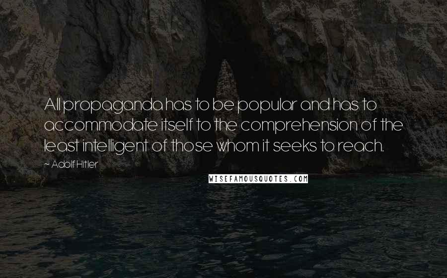 Adolf Hitler Quotes: All propaganda has to be popular and has to accommodate itself to the comprehension of the least intelligent of those whom it seeks to reach.