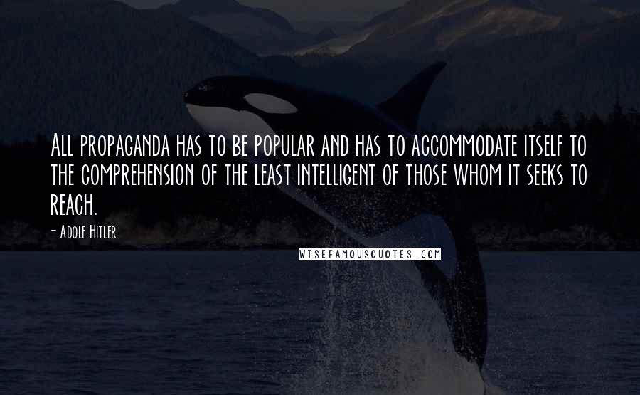 Adolf Hitler Quotes: All propaganda has to be popular and has to accommodate itself to the comprehension of the least intelligent of those whom it seeks to reach.