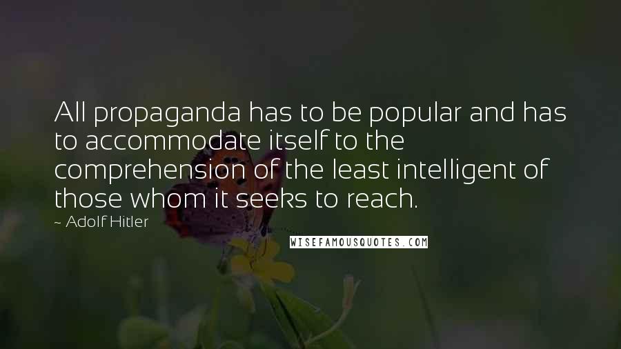 Adolf Hitler Quotes: All propaganda has to be popular and has to accommodate itself to the comprehension of the least intelligent of those whom it seeks to reach.