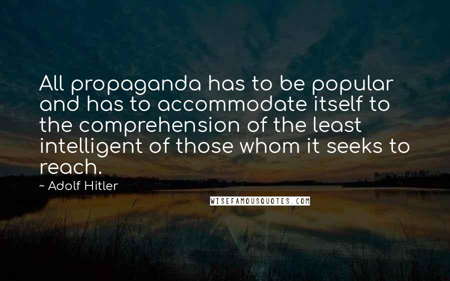 Adolf Hitler Quotes: All propaganda has to be popular and has to accommodate itself to the comprehension of the least intelligent of those whom it seeks to reach.