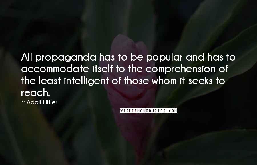 Adolf Hitler Quotes: All propaganda has to be popular and has to accommodate itself to the comprehension of the least intelligent of those whom it seeks to reach.