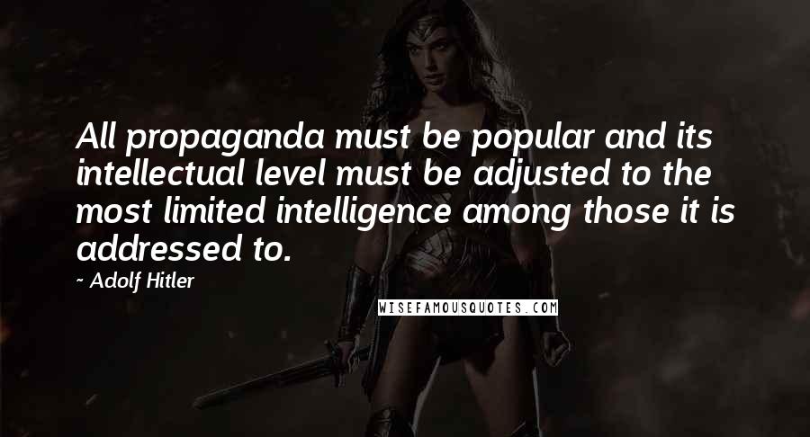 Adolf Hitler Quotes: All propaganda must be popular and its intellectual level must be adjusted to the most limited intelligence among those it is addressed to.