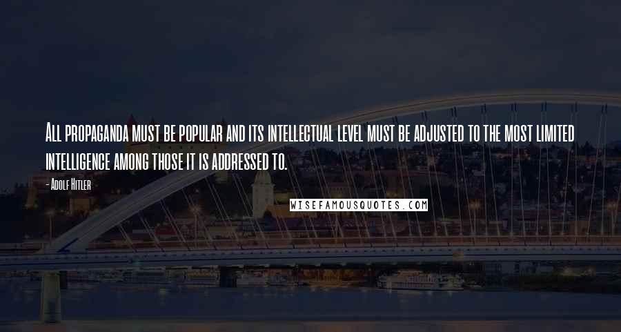 Adolf Hitler Quotes: All propaganda must be popular and its intellectual level must be adjusted to the most limited intelligence among those it is addressed to.