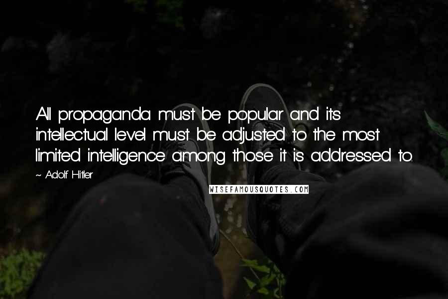 Adolf Hitler Quotes: All propaganda must be popular and its intellectual level must be adjusted to the most limited intelligence among those it is addressed to.