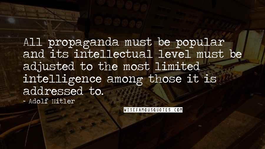 Adolf Hitler Quotes: All propaganda must be popular and its intellectual level must be adjusted to the most limited intelligence among those it is addressed to.