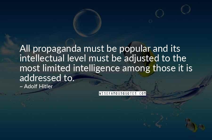 Adolf Hitler Quotes: All propaganda must be popular and its intellectual level must be adjusted to the most limited intelligence among those it is addressed to.