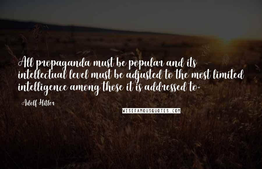 Adolf Hitler Quotes: All propaganda must be popular and its intellectual level must be adjusted to the most limited intelligence among those it is addressed to.