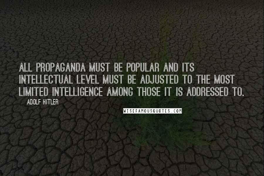 Adolf Hitler Quotes: All propaganda must be popular and its intellectual level must be adjusted to the most limited intelligence among those it is addressed to.