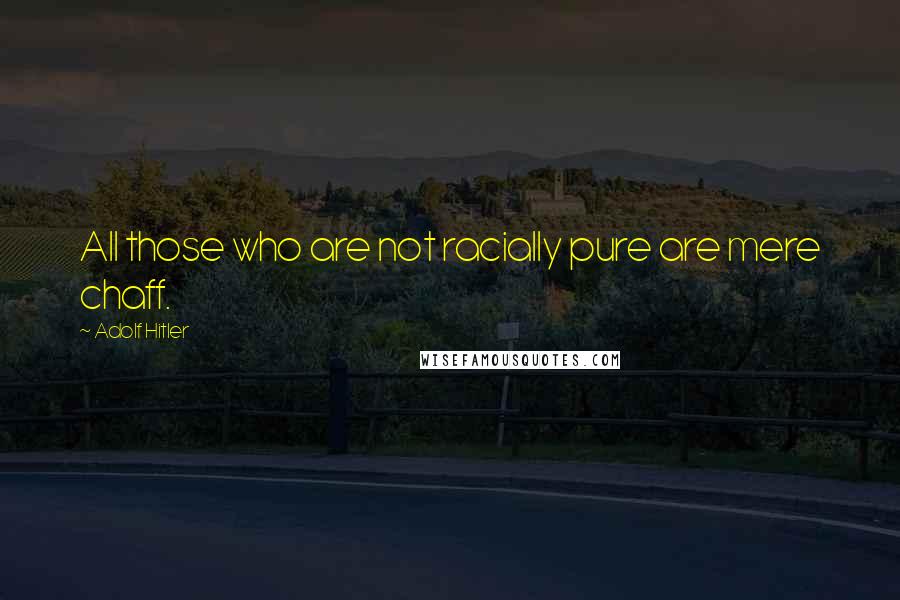 Adolf Hitler Quotes: All those who are not racially pure are mere chaff.