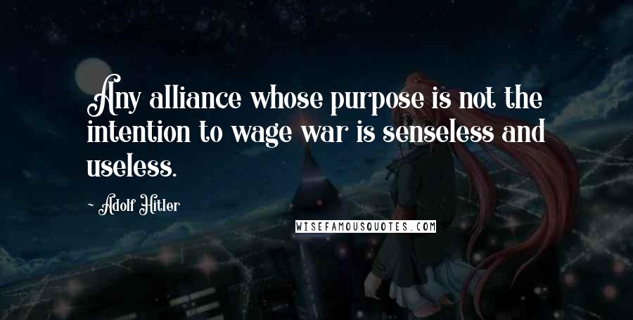 Adolf Hitler Quotes: Any alliance whose purpose is not the intention to wage war is senseless and useless.