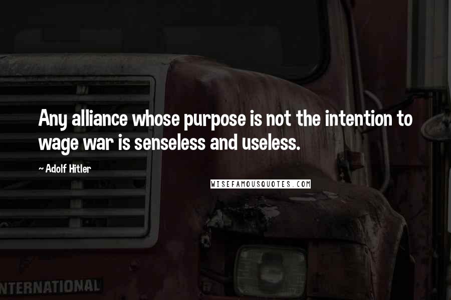 Adolf Hitler Quotes: Any alliance whose purpose is not the intention to wage war is senseless and useless.