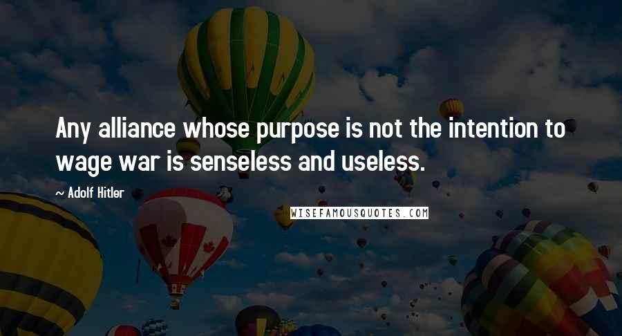 Adolf Hitler Quotes: Any alliance whose purpose is not the intention to wage war is senseless and useless.