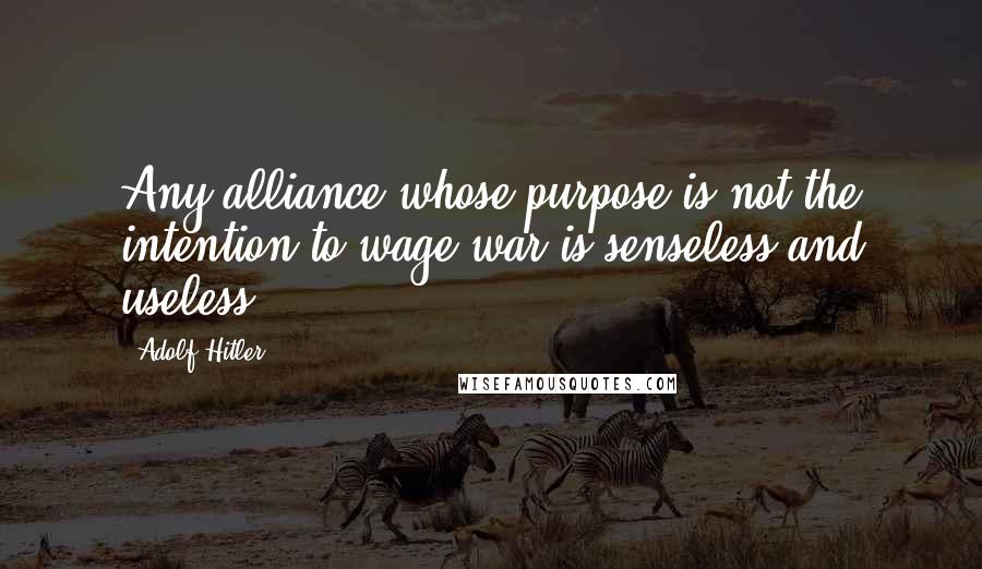 Adolf Hitler Quotes: Any alliance whose purpose is not the intention to wage war is senseless and useless.
