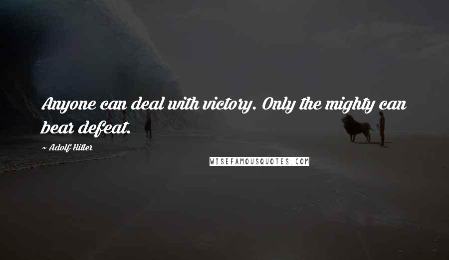 Adolf Hitler Quotes: Anyone can deal with victory. Only the mighty can bear defeat.