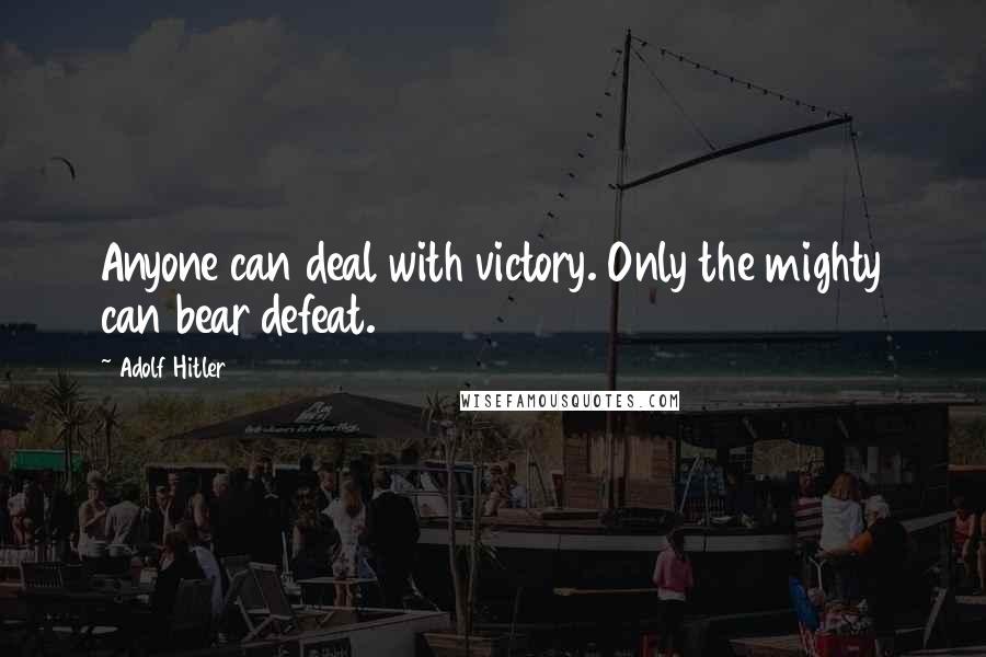 Adolf Hitler Quotes: Anyone can deal with victory. Only the mighty can bear defeat.