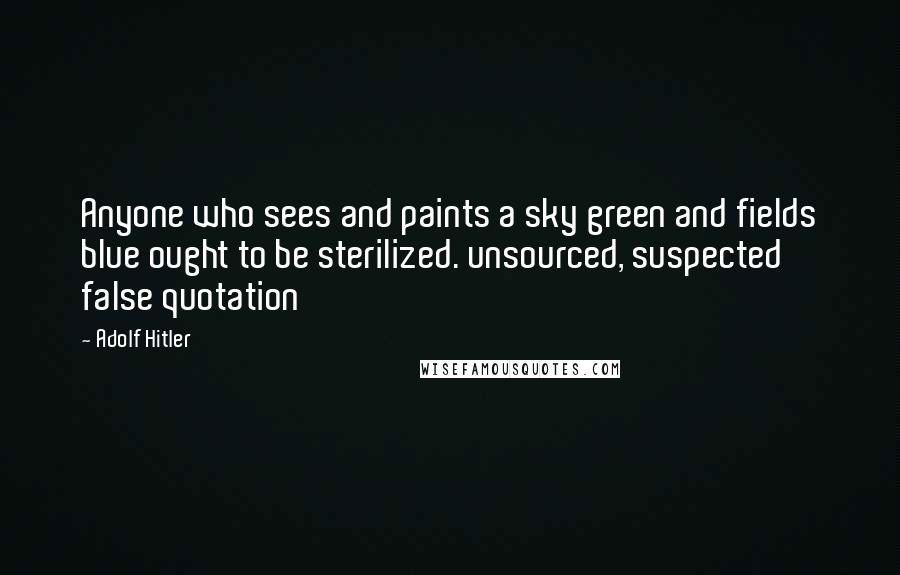 Adolf Hitler Quotes: Anyone who sees and paints a sky green and fields blue ought to be sterilized. unsourced, suspected false quotation