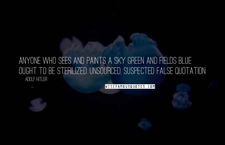 Adolf Hitler Quotes: Anyone who sees and paints a sky green and fields blue ought to be sterilized. unsourced, suspected false quotation