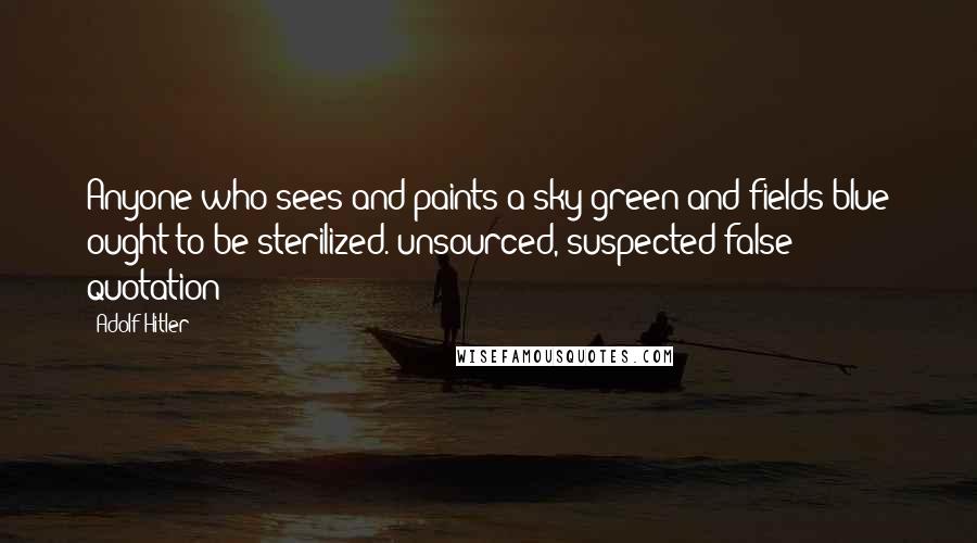 Adolf Hitler Quotes: Anyone who sees and paints a sky green and fields blue ought to be sterilized. unsourced, suspected false quotation