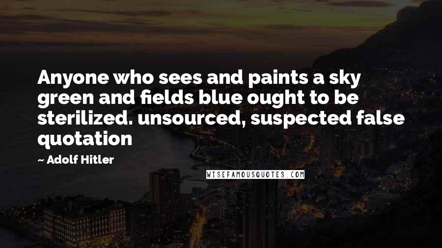 Adolf Hitler Quotes: Anyone who sees and paints a sky green and fields blue ought to be sterilized. unsourced, suspected false quotation