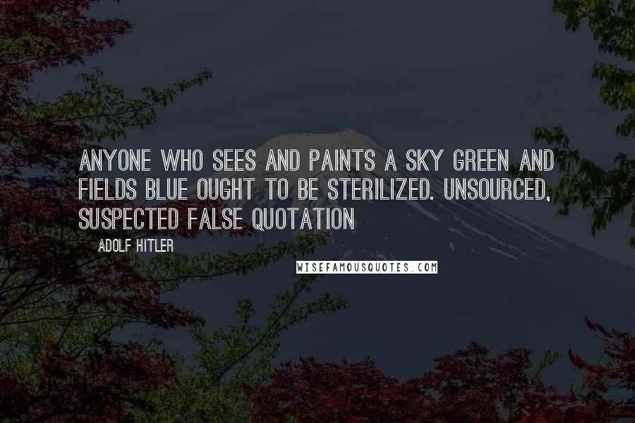 Adolf Hitler Quotes: Anyone who sees and paints a sky green and fields blue ought to be sterilized. unsourced, suspected false quotation