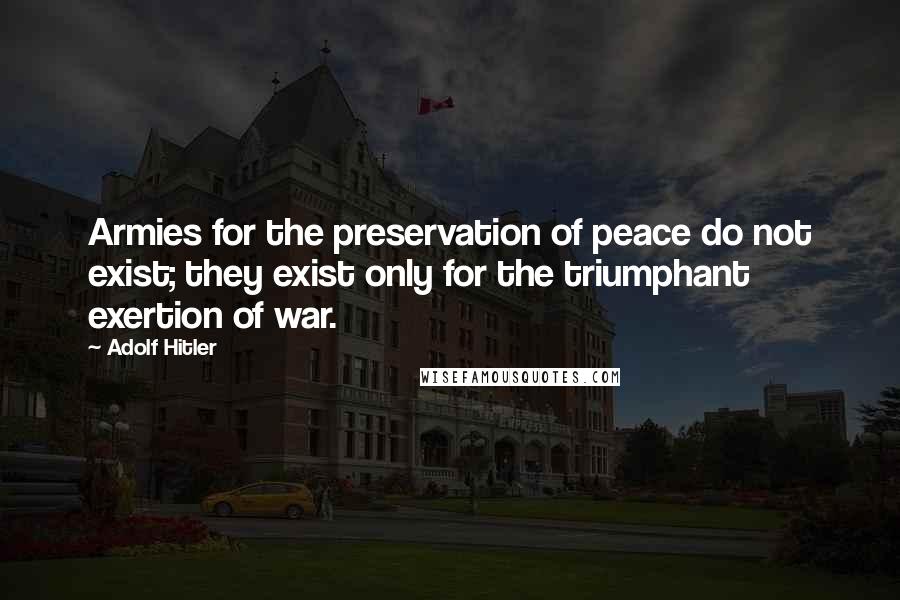 Adolf Hitler Quotes: Armies for the preservation of peace do not exist; they exist only for the triumphant exertion of war.