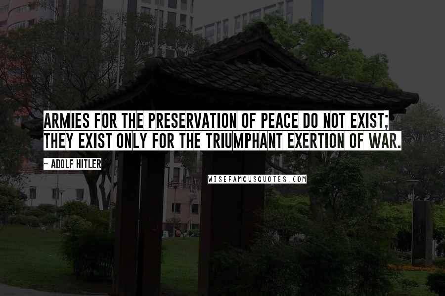 Adolf Hitler Quotes: Armies for the preservation of peace do not exist; they exist only for the triumphant exertion of war.