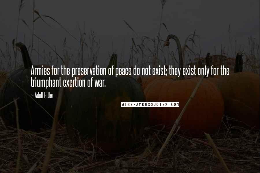 Adolf Hitler Quotes: Armies for the preservation of peace do not exist; they exist only for the triumphant exertion of war.