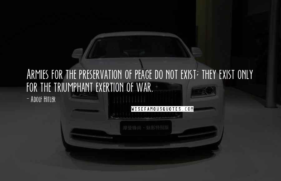 Adolf Hitler Quotes: Armies for the preservation of peace do not exist; they exist only for the triumphant exertion of war.