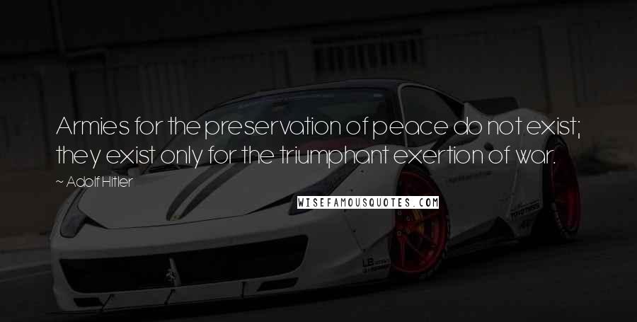 Adolf Hitler Quotes: Armies for the preservation of peace do not exist; they exist only for the triumphant exertion of war.