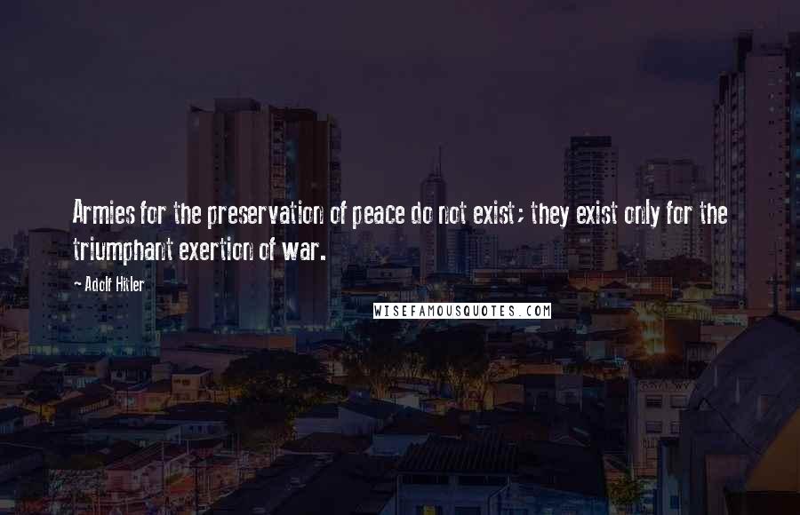 Adolf Hitler Quotes: Armies for the preservation of peace do not exist; they exist only for the triumphant exertion of war.