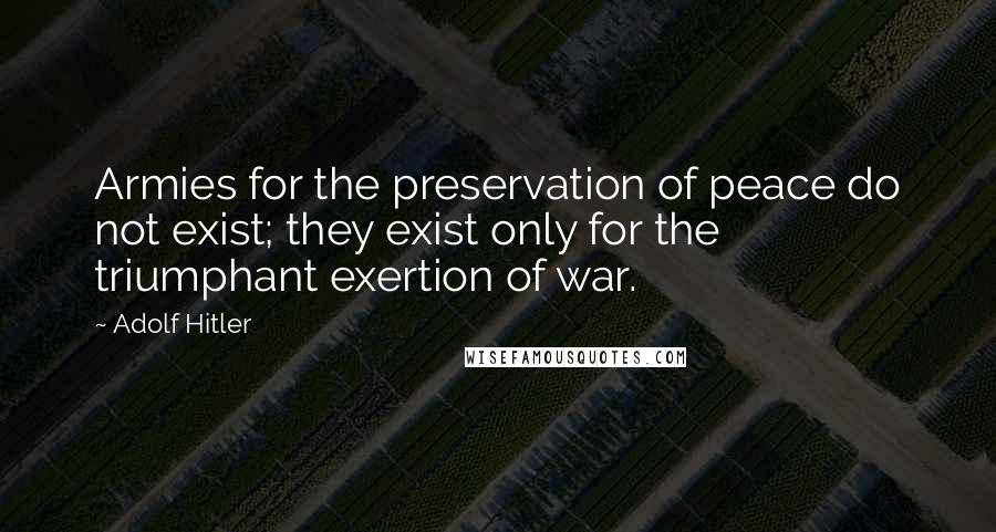 Adolf Hitler Quotes: Armies for the preservation of peace do not exist; they exist only for the triumphant exertion of war.