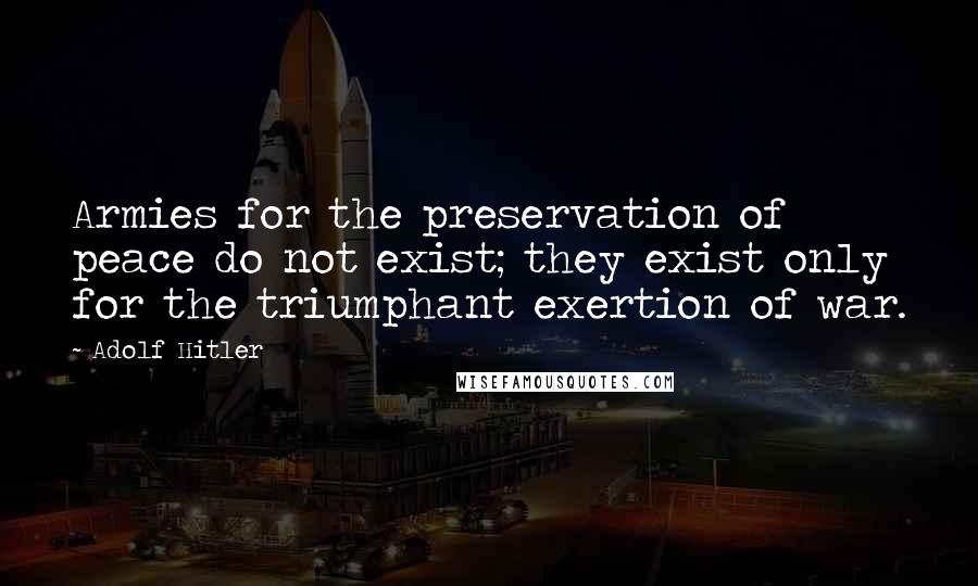 Adolf Hitler Quotes: Armies for the preservation of peace do not exist; they exist only for the triumphant exertion of war.