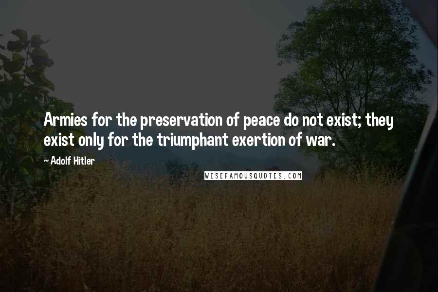 Adolf Hitler Quotes: Armies for the preservation of peace do not exist; they exist only for the triumphant exertion of war.