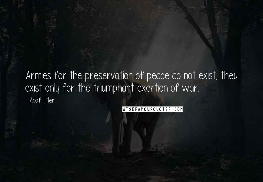 Adolf Hitler Quotes: Armies for the preservation of peace do not exist; they exist only for the triumphant exertion of war.