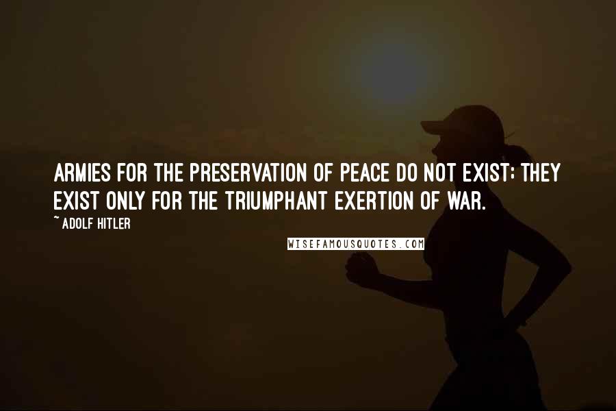 Adolf Hitler Quotes: Armies for the preservation of peace do not exist; they exist only for the triumphant exertion of war.