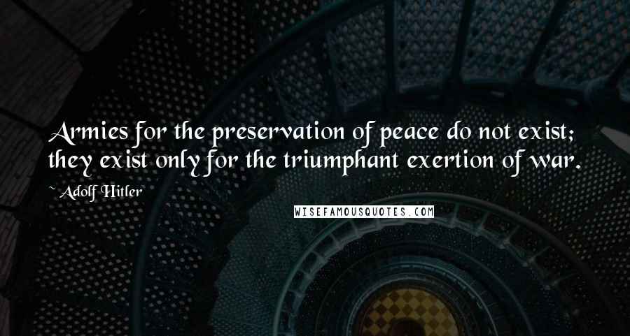 Adolf Hitler Quotes: Armies for the preservation of peace do not exist; they exist only for the triumphant exertion of war.