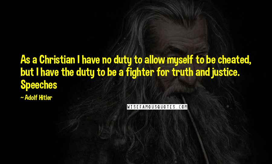 Adolf Hitler Quotes: As a Christian I have no duty to allow myself to be cheated, but I have the duty to be a fighter for truth and justice. Speeches